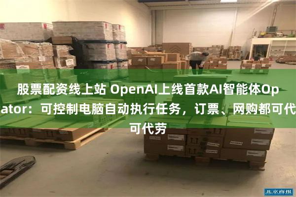 股票配资线上站 OpenAI上线首款AI智能体Operator：可控制电脑自动执行任务，订票、网购都可代劳