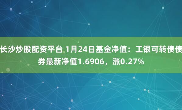 长沙炒股配资平台 1月24日基金净值：工银可转债债券最新净值1.6906，涨0.27%