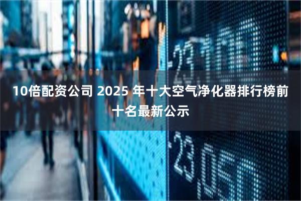 10倍配资公司 2025 年十大空气净化器排行榜前十名最新公示