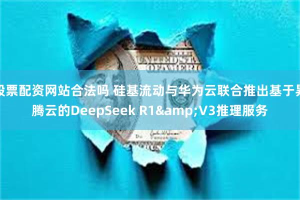 股票配资网站合法吗 硅基流动与华为云联合推出基于昇腾云的DeepSeek R1&V3推理服务