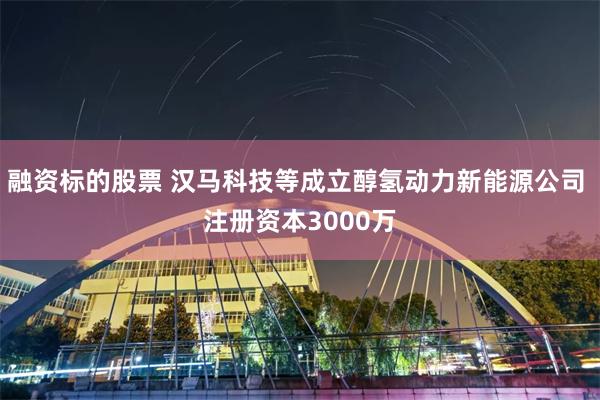 融资标的股票 汉马科技等成立醇氢动力新能源公司 注册资本3000万