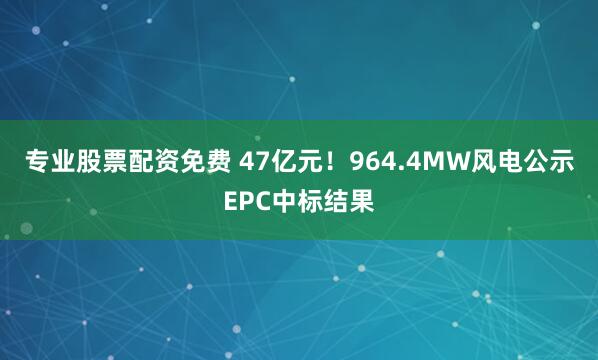 专业股票配资免费 47亿元！964.4MW风电公示EPC中标结果