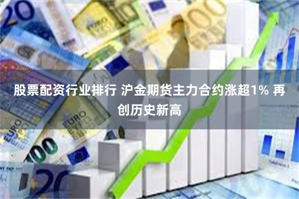 股票配资行业排行 沪金期货主力合约涨超1% 再创历史新高