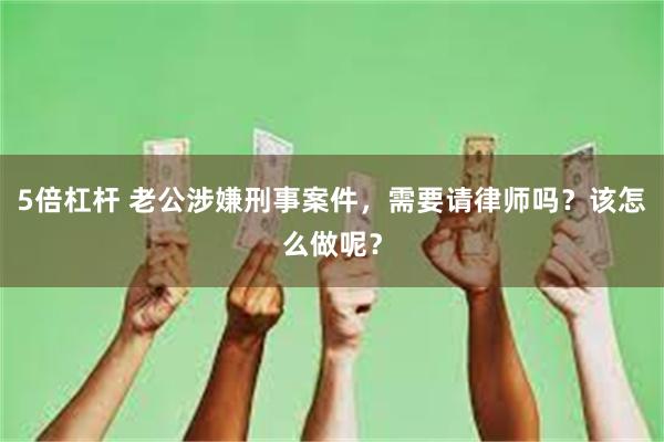 5倍杠杆 老公涉嫌刑事案件，需要请律师吗？该怎么做呢？