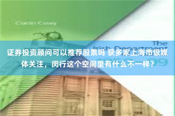 证券投资顾问可以推荐股票吗 获多家上海市级媒体关注，闵行这个空间里有什么不一样？