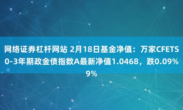 网络证券杠杆网站 2月18日基金净值：万家CFETS0-3年期政金债指数A最新净值1.0468，跌0.09%