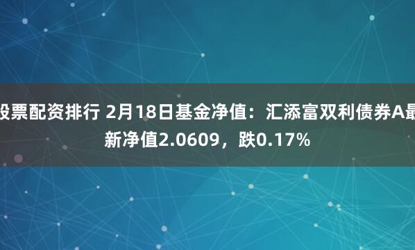 股票配资排行 2月18日基金净值：汇添富双利债券A最新净值2.0609，跌0.17%