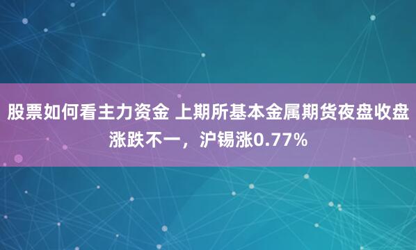 股票如何看主力资金 上期所基本金属期货夜盘收盘涨跌不一，沪锡涨0.77%