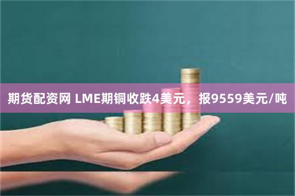 期货配资网 LME期铜收跌4美元，报9559美元/吨