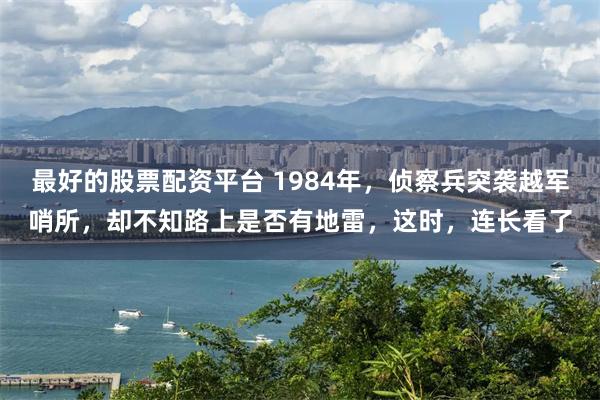 最好的股票配资平台 1984年，侦察兵突袭越军哨所，却不知路上是否有地雷，这时，连长看了