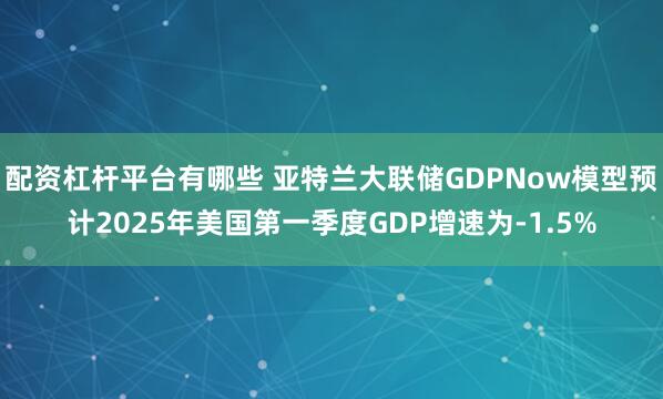 配资杠杆平台有哪些 亚特兰大联储GDPNow模型预计2025年美国第一季度GDP增速为-1.5%