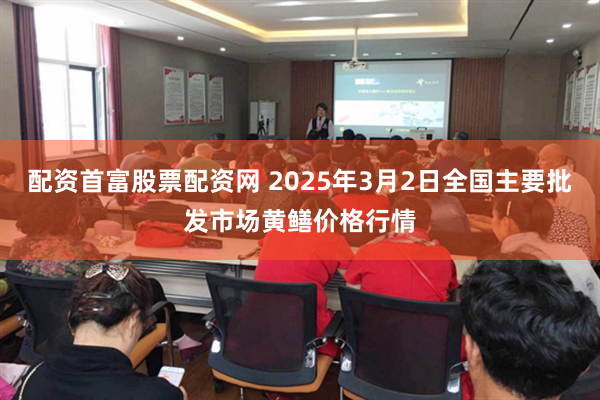 配资首富股票配资网 2025年3月2日全国主要批发市场黄鳝价格行情