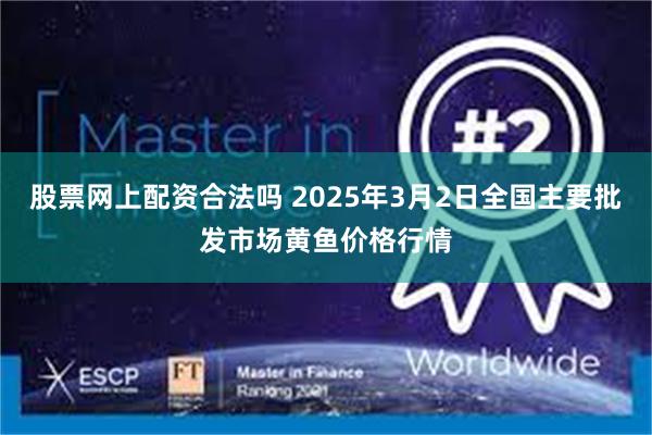 股票网上配资合法吗 2025年3月2日全国主要批发市场黄鱼价格行情