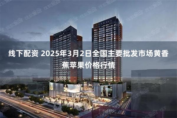 线下配资 2025年3月2日全国主要批发市场黄香蕉苹果价格行情