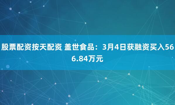 股票配资按天配资 盖世食品：3月4日获融资买入566.84万元