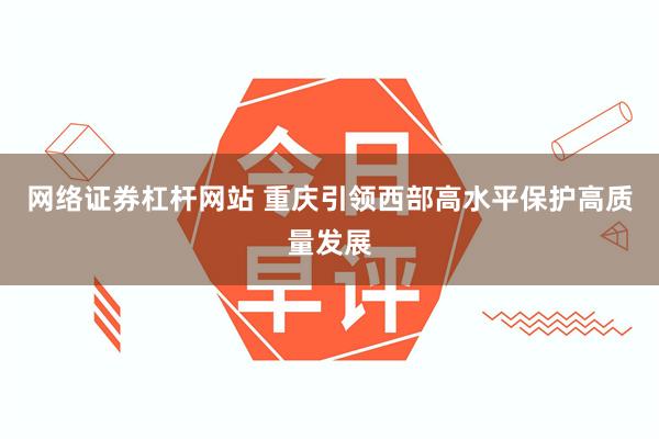 网络证券杠杆网站 重庆引领西部高水平保护高质量发展