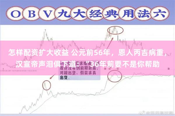 怎样配资扩大收益 公元前56年，恩人丙吉病重，汉宣帝声泪俱下道：“36年前要不是你帮助