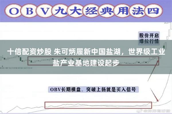 十倍配资炒股 朱可炳履新中国盐湖，世界级工业盐产业基地建设起步