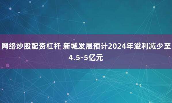 网络炒股配资杠杆 新城发展预计2024年溢利减少至4.5-5亿元