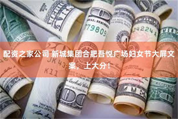 配资之家公司 新城集团合肥吾悦广场妇女节大屏文案，上大分！