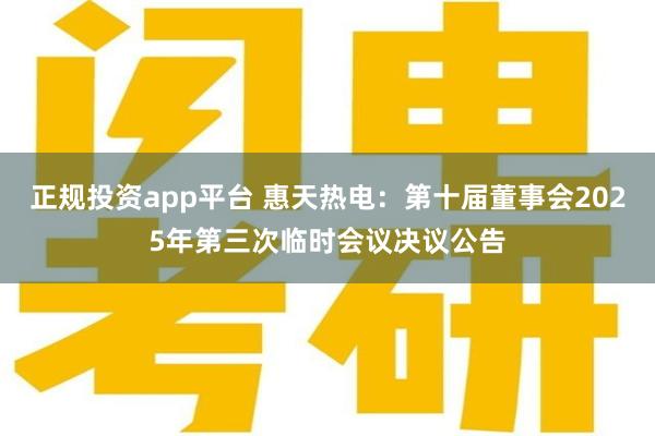 正规投资app平台 惠天热电：第十届董事会2025年第三次临时会议决议公告