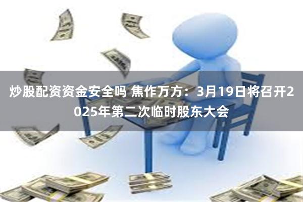 炒股配资资金安全吗 焦作万方：3月19日将召开2025年第二次临时股东大会