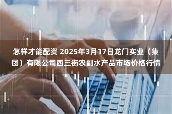 怎样才能配资 2025年3月17日龙门实业（集团）有限公司西三街农副水产品市场价格行情