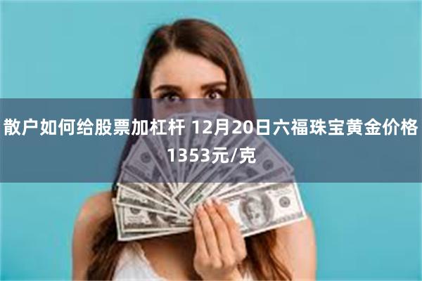 散户如何给股票加杠杆 12月20日六福珠宝黄金价格1353元/克