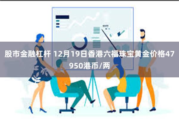 股市金融杠杆 12月19日香港六福珠宝黄金价格47950港币/两